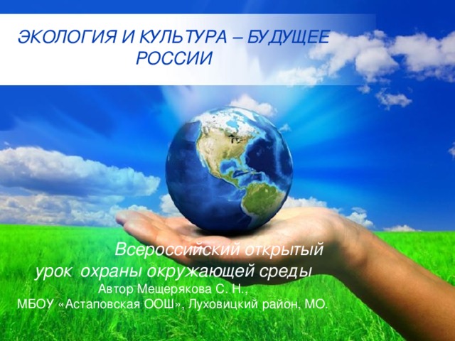 ЭКОЛОГИЯ И КУЛЬТУРА – БУДУЩЕЕ РОССИИ           Всероссийский открытый урок  охраны окружающей среды Автор Мещерякова С. Н., МБОУ «Астаповская ООШ», Луховицкий район, МО. Free Powerpoint Templates 