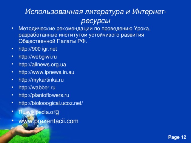 Использованная литература и Интернет-ресурсы Методические рекомендации по проведению Урока, разработанные институтом устойчивого развития Общественной Палаты РФ. http://900 igr.net http://webgiwi.ru http://allnews.org.ua http://www.ipnews.in.au http://mykartinka.ru http://wabber.ru http://plantoflowers.ru http://biolooogical.ucoz.net/ Ru.wikipedia.o rg www.prezentacii.com 