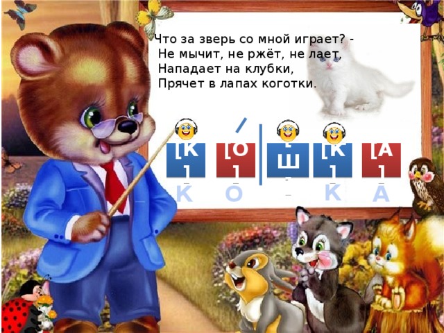 Что за зверь со мной играет? -  Не мычит, не ржёт, не лает,  Нападает на клубки,  Прячет в лапах коготки. [Ш] [К] [А] [К] [О] К О А К 