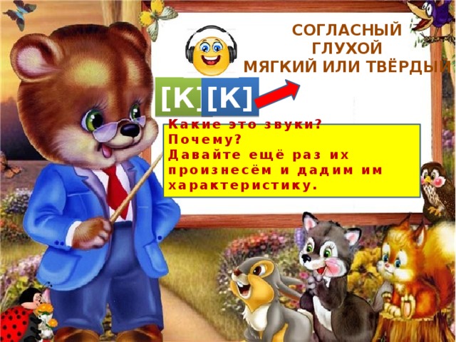 СОГЛАСНЫЙ ГЛУХОЙ МЯГКИЙ ИЛИ ТВЁРДЫЙ [К] [К] Какие это звуки? Почему? Давайте ещё раз их произнесём и дадим им характеристику. 