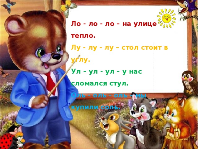 Ло - ло - ло – на улице тепло. Лу - лу - лу – стол стоит в углу. Ул – ул - ул – у нас сломался стул. Оль - оль - оль – мы купили соль. 