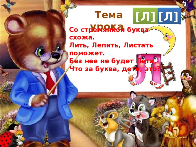 Тема урока: [Л] [Л] Со стремянкой буква схожа. Лить, Лепить, Листать поможет. Без нее не будет Лета, Что за буква, дети, это? 