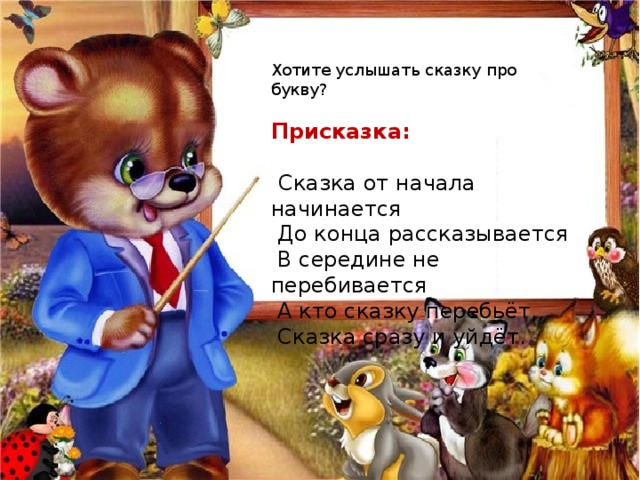 Хотите услышать сказку про букву? Присказка:   Сказка от начала начинается  До конца рассказывается  В середине не перебивается  А кто сказку перебьёт,  Сказка сразу и уйдёт. 