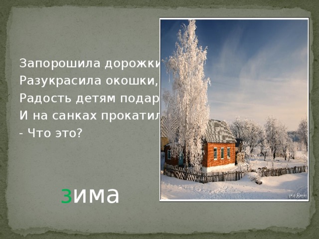 Запорошила дорожки, Разукрасила окошки, Радость детям подарила, И на санках прокатила. - Что это? з има 