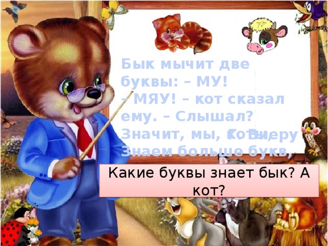  Бык мычит две буквы: – МУ! – МЯУ! – кот сказал ему. – Слышал? Значит, мы, коты, Знаем больше букв, чем ты. Г. Виеру Какие буквы знает бык? А кот? 