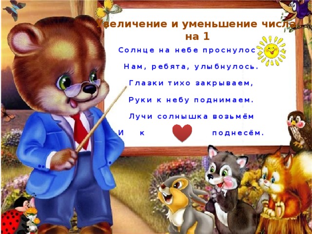 Увеличение и уменьшение числа на 1 Солнце на небе проснулось,  Нам, ребята, улыбнулось.  Глазки тихо закрываем,  Руки к небу поднимаем.  Лучи солнышка возьмём  И к поднесём. 