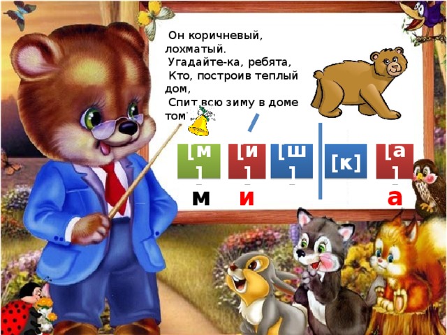  Он коричневый, лохматый.  Угадайте-ка, ребята,  Кто, построив теплый дом,  Спит всю зиму в доме том? [ш] [а] [к] [и] [м] и а м 