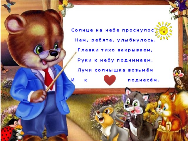 Солнце на небе проснулось,  Нам, ребята, улыбнулось.  Глазки тихо закрываем,  Руки к небу поднимаем.  Лучи солнышка возьмём  И к поднесём. 