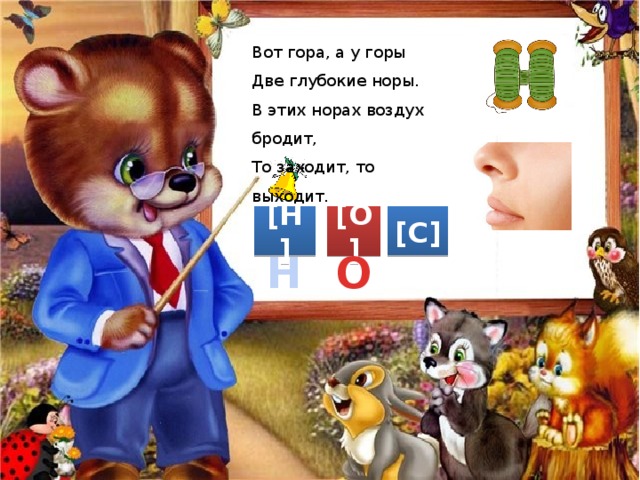 Вот гора, а у горы Две глубокие норы. В этих норах воздух бродит, То заходит, то выходит. [О] [Н] [С] О Н 
