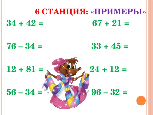  6 станция: «Примеры» 34 + 42 = 67 + 21 =  76 – 34 = 33 + 45 =  12 + 81 = 24 + 12 =  56 – 34 = 96 – 32 = 