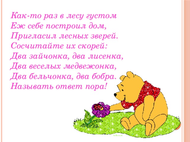 Как-то раз в лесу густом   Еж себе построил дом,   Пригласил лесных зверей.   Сосчитайте их скорей:   Два зайчонка, два лисенка,   Два веселых медвежонка,   Два бельчонка, два бобра.   Называть ответ пора! 