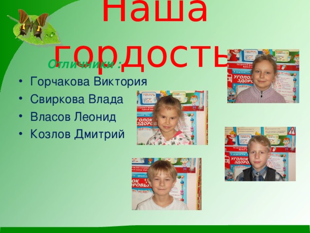 Наша гордость Отличники : Горчакова Виктория Свиркова Влада Власов Леонид Козлов Дмитрий 