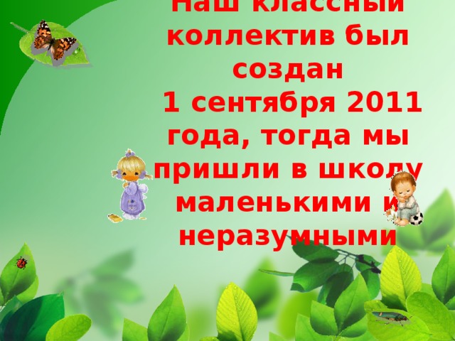        Наш классный коллектив был создан  1 сентября 2011 года, тогда мы пришли в школу маленькими и неразумными 