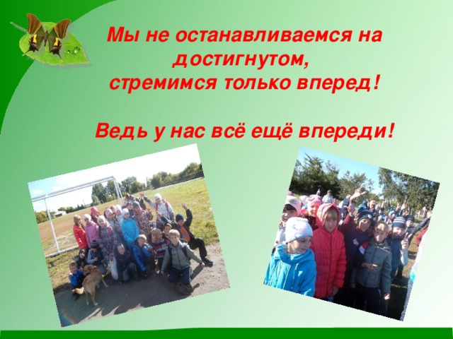 Мы не останавливаемся на достигнутом, стремимся только вперед!  Ведь у нас всё ещё впереди! 