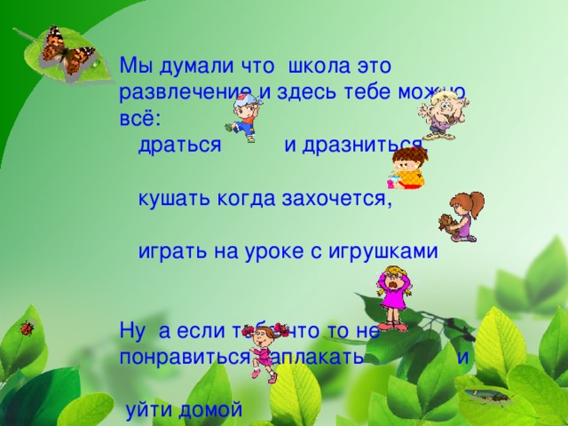 Мы думали что школа это развлечение и здесь тебе можно всё:  драться и дразниться,   кушать когда захочется,    играть на уроке с игрушками   Ну а если тебе что то не понравиться заплакать и   уйти домой   