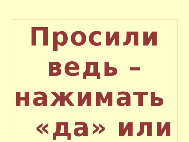 Просили ведь – нажимать «да» или «нет» 