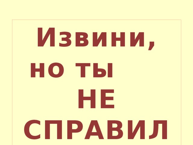 Извини, но ты НЕ СПРАВИЛСЯ с заданием! 