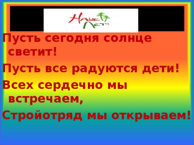  Пусть сегодня солнце светит! Пусть все радуются дети! Всех сердечно мы встречаем, Стройотряд мы открываем!  