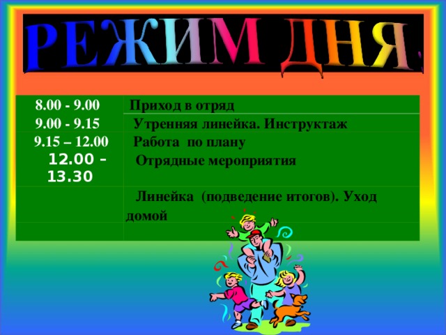 8.00 - 9.00  Приход в отряд 9.00 - 9.15  Утренняя линейка. Инструктаж  9.15 – 12.00  Работа по плану  12.00 – 13.30  Отрядные мероприятия  Линейка (подведение итогов). Уход домой 