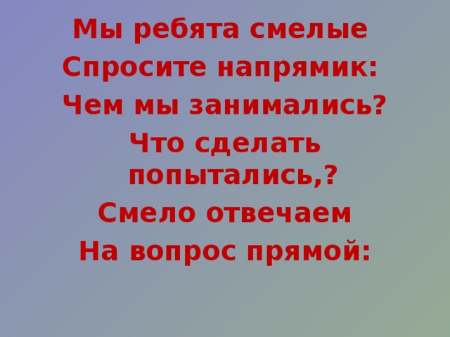 Мы ребята смелые  Спросите напрямик:  Чем мы занимались? Что сделать попытались,? Смело отвечаем На вопрос прямой:   