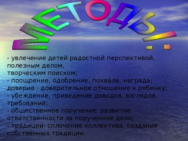 - увлечение детей радостной перспективой, полезным делом,  творческим поиском; - поощрение, одобрение, похвала, награда; доверие - доверительное отношение к ребенку; - убеждение, приведение доводов, взглядов, требований; - общественное поручение: развитие ответственности за порученное дело; - традиции: сплочение коллектива, создание собственных традиции. 