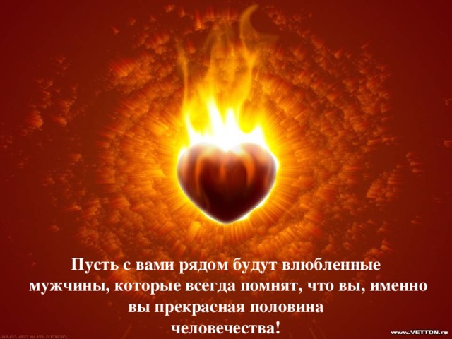 Пусть с вами рядом будут влюбленные  мужчины, которые всегда помнят, что вы, именно вы прекрасная половина человечества! 