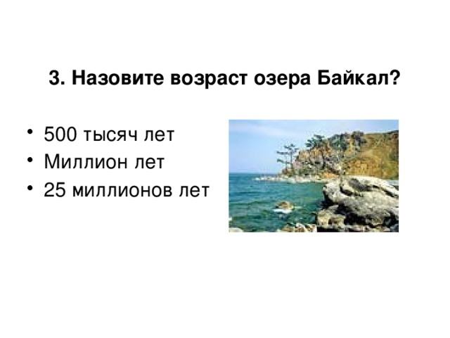 3. Назовите возраст озера Байкал?  500 тысяч лет Миллион лет 25 миллионов лет 