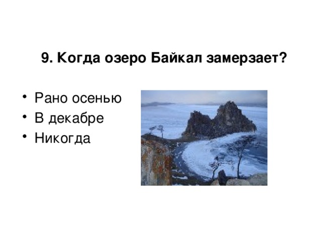 9. Когда озеро Байкал замерзает?  Рано осенью В декабре Никогда 