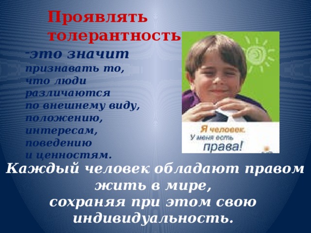 Проявлять толерантность  это значит  признавать то, что люди различаются по внешнему виду, положению, интересам, поведению и ценностям. Каждый человек обладают правом жить в мире, сохраняя при этом свою индивидуальность.  
