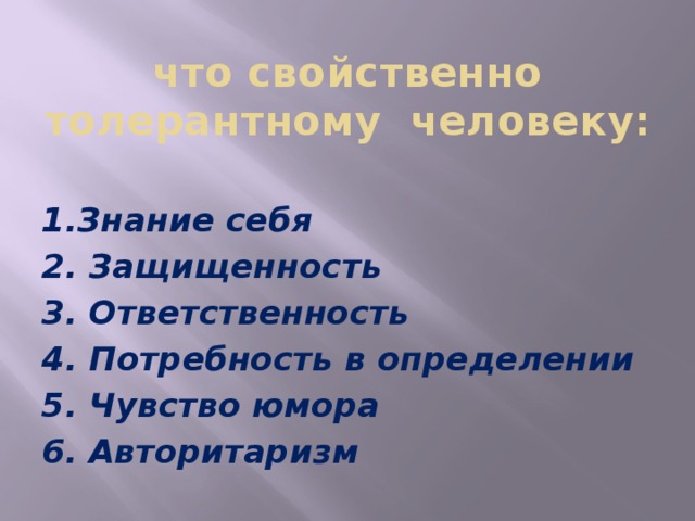   что свойственно толерантному человеку: 1.Знание себя 2. Защищенность 3. Ответственность 4. Потребность в определении 5. Чувство юмора 6. Авторитаризм 