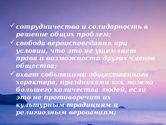  сотрудничество и солидарность в решение общих проблем; свобода вероисповедания при условии, что это не ущемляет права и возможности других членов общества; охват событиями общественного характера, праздниками как можно большего количества людей, если это не противоречит их культурным традициям и религиозным верованиям; 