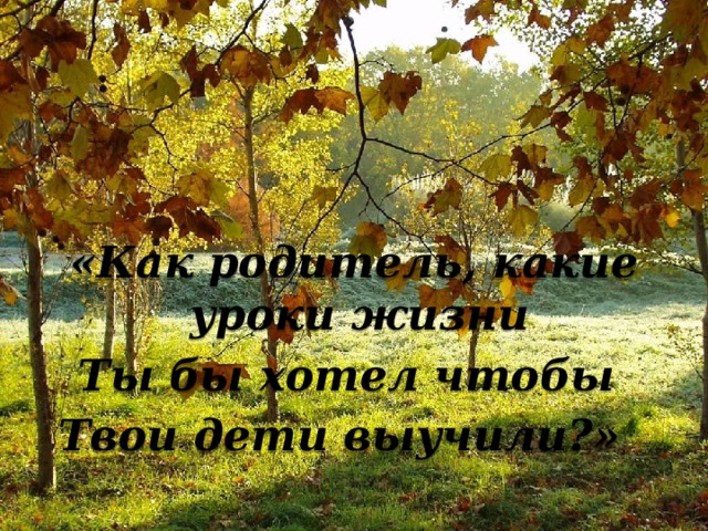  «Как родитель, какие уроки жизни Ты бы хотел чтобы Твои дети выучили?» 