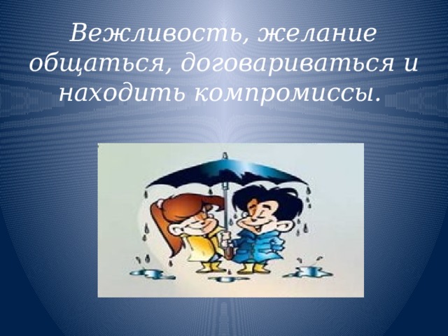 Вежливость, желание общаться, договариваться и находить компромиссы. 