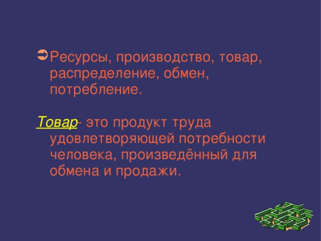 Ресурсы, производство, товар, распределение, обмен, потребление. Товар - это продукт труда удовлетворяющей потребности человека, произведённый для обмена и продажи. 