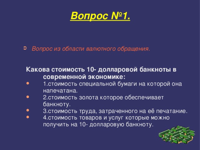 Вопрос №1. Вопрос из области валютного обращения. Какова стоимость 10- долларовой банкноты в современной экономике: Какова стоимость 10- долларовой банкноты в современной экономике: Какова стоимость 10- долларовой банкноты в современной экономике: 1.cтоимость специальной бумаги на которой она напечатана. 2.cтоимость золота которое обеспечивает банкноту. 3.cтоимость труда, затраченного на её печатание. 4.cтоимость товаров и услуг которые можно получить на 10- долларовую банкноту. 1.cтоимость специальной бумаги на которой она напечатана. 2.cтоимость золота которое обеспечивает банкноту. 3.cтоимость труда, затраченного на её печатание. 4.cтоимость товаров и услуг которые можно получить на 10- долларовую банкноту. 1.cтоимость специальной бумаги на которой она напечатана. 2.cтоимость золота которое обеспечивает банкноту. 3.cтоимость труда, затраченного на её печатание. 4.cтоимость товаров и услуг которые можно получить на 10- долларовую банкноту. 