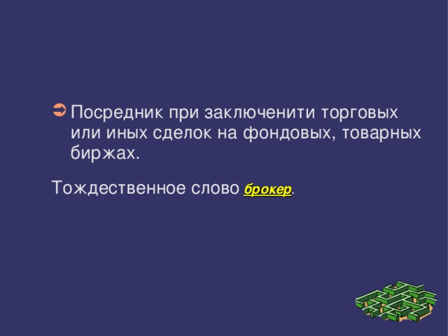 Посредник при заключенити торговых или иных сделок на фондовых, товарных биржах. Тождественное слово  брокер . 