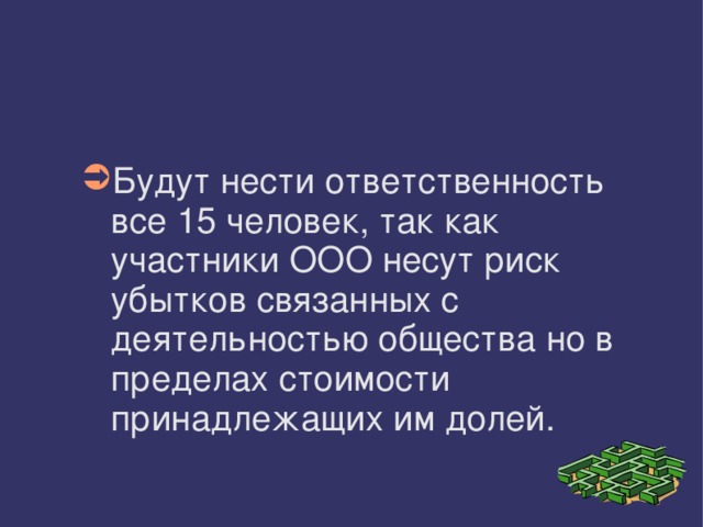 Будут нести ответственность все 15 человек, так как участники ООО несут риск убытков связанных с деятельностью общества но в пределах стоимости принадлежащих им долей. 