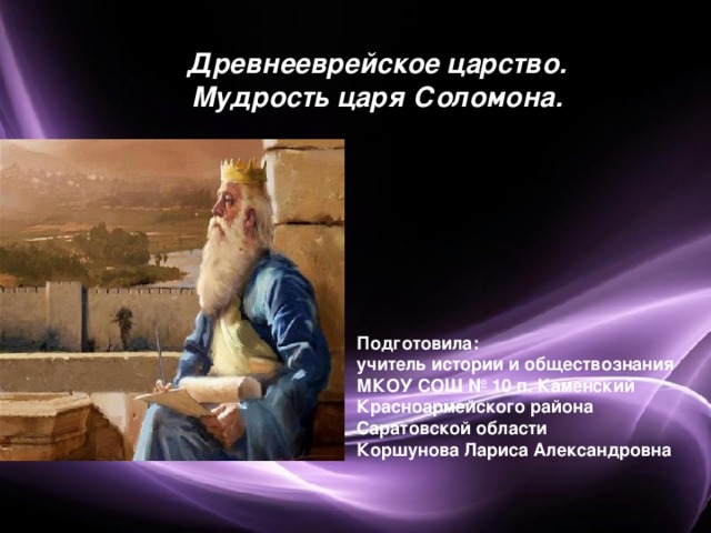 Древнееврейское царство. Мудрость царя Соломона.   Подготовила: учитель истории и обществознания МКОУ СОШ № 10 п. Каменский Красноармейского района Саратовской области Коршунова Лариса Александровна 