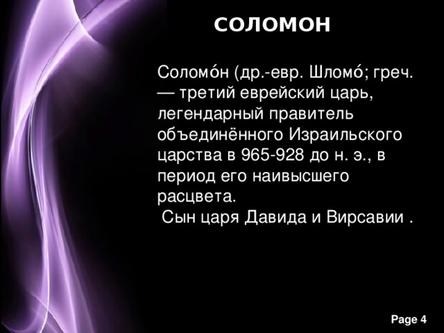 СОЛОМОН Соломо́н (др.-евр. Шломо́; греч.— третий еврейский царь, легендарный правитель объединённого Израильского царства в 965-928 до н. э., в период его наивысш его расцвета.  Сын царя Давида и Вирсавии . 