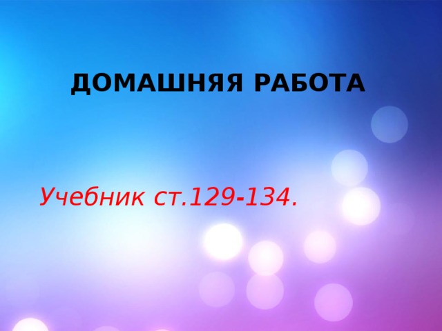 Домашняя работа Учебник ст.129-134. 
