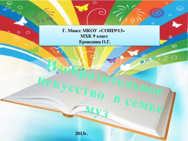 Изобразительное искусство в семье муз Г. Миасс МКОУ «СОШ№13» МХК 9 класс  Ермилина О.Г. 2013г. 
