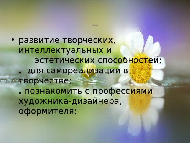 Цели проекта    развитие творческих, интеллектуальных и эстетических способностей;  . для самореализации в творчестве;  . познакомить с профессиями художника-дизайнера, оформителя; 