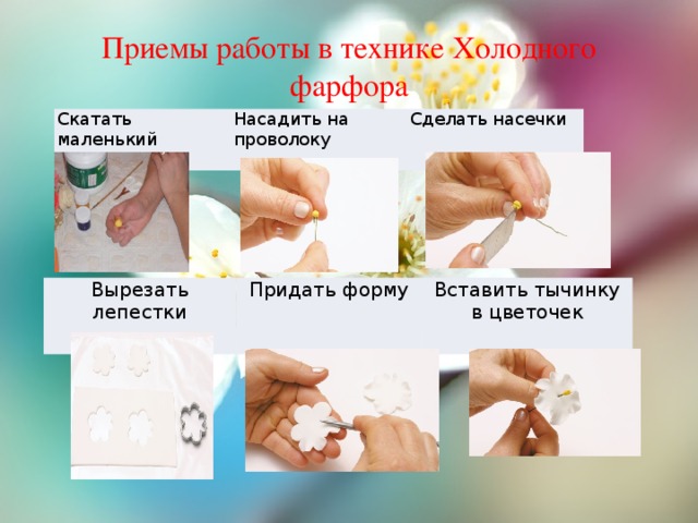 Приемы работы в технике Холодного фарфора Скатать маленький шарик. Насадить на проволоку Сделать насечки   Вырезать лепестки Придать форму Вставить тычинку в цветочек 