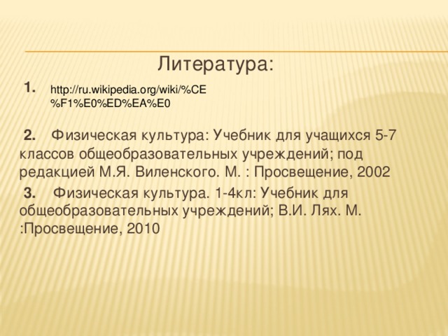  Литература:  1.   2.  Физическая культура: Учебник для учащихся 5-7 классов общеобразовательных учреждений; под редакцией М.Я. Виленского. М. : Просвещение, 2002  3. Физическая культура. 1-4кл: Учебник для общеобразовательных учреждений; В.И. Лях. М. :Просвещение, 2010 http://ru.wikipedia.org/wiki/%CE%F1%E0%ED%EA%E0 
