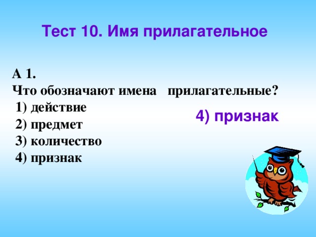 Тест 10. Имя прилагательное А 1. Что обозначают имена прилагательные?  1) действие  2) предмет  3) количество  4) признак 4) признак 