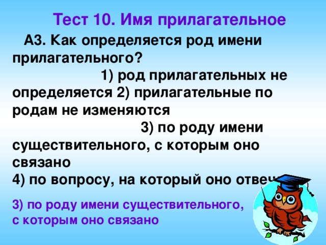 Тест 10. Имя прилагательное A3. Как определяется род имени прилагательного? 1) род прилагательных не определяется 2) прилагательные по родам не изменяются 3) по роду имени существительного, с которым оно связано 4) по вопросу, на который оно отвечает 3) по роду имени существительного, с которым оно связано 