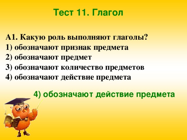 Тест 11. Глагол А1. Какую роль выполняют глаголы? 1) обозначают признак предмета 2) обозначают предмет 3) обозначают количество предметов 4) обозначают действие предмета 4) обозначают действие предмета 