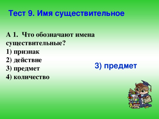 Тест 9. Имя существительное А 1. Что обозначают имена существительные? 1) признак 2) действие 3) предмет 4) количество 3) предмет  