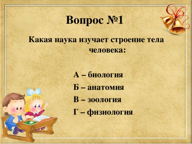 Вопрос №1  Какая наука изучает строение тела человека:   А – биология  Б – анатомия  В – зоология  Г – физиология 