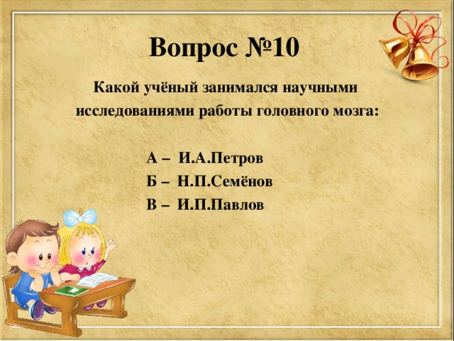 Вопрос №10 Какой учёный занимался научными исследованиями работы головного мозга:   А – И.А.Петров  Б – Н.П.Семёнов  В – И.П.Павлов    